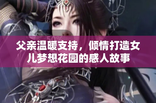 父亲温暖支持，倾情打造女儿梦想花园的感人故事