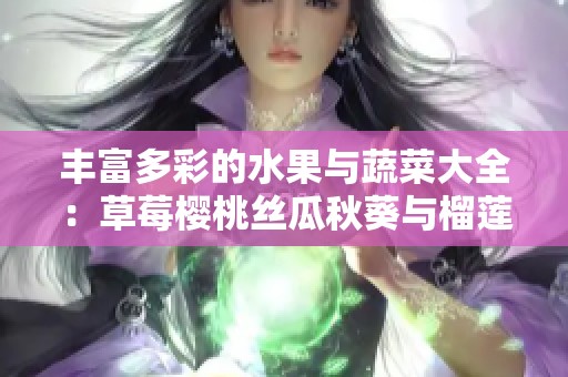 丰富多彩的水果与蔬菜大全：草莓樱桃丝瓜秋葵与榴莲黄瓜的魅力探秘