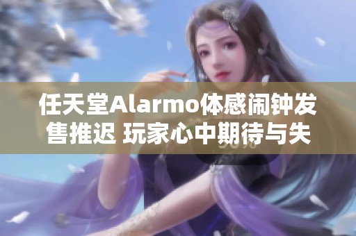 任天堂Alarmo体感闹钟发售推迟 玩家心中期待与失落交织